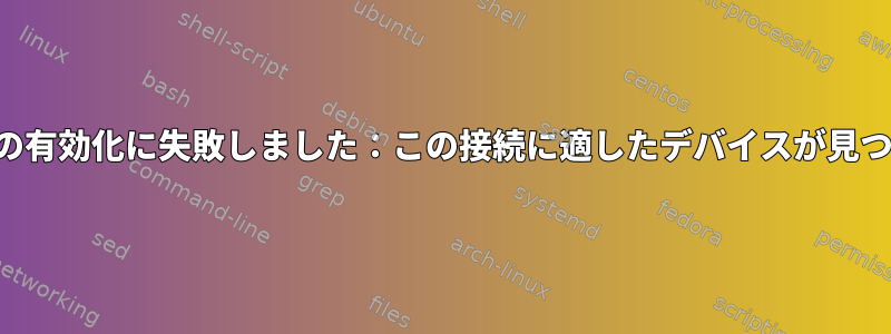 エラー：接続の有効化に失敗しました：この接続に適したデバイスが見つかりません。