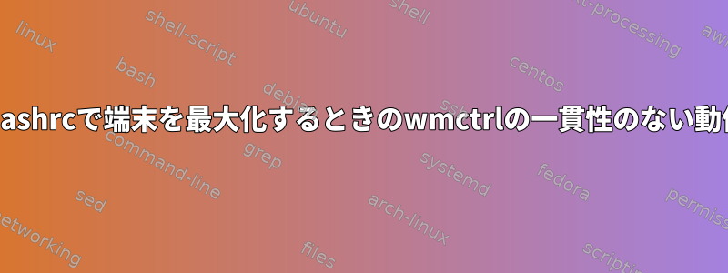 .bashrcで端末を最大化するときのwmctrlの一貫性のない動作