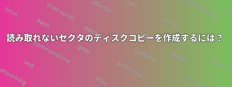 読み取れないセクタのディスクコピーを作成するには？