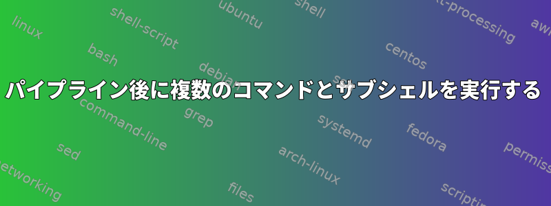 パイプライン後に複数のコマンドとサブシェルを実行する