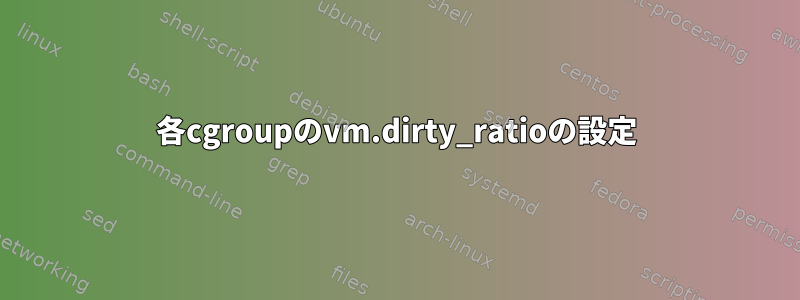 各cgroupのvm.dirty_ratioの設定