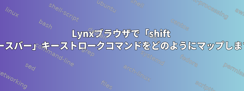 Lynxブラウザで「shift +スペースバー」キーストロークコマンドをどのようにマップしますか？