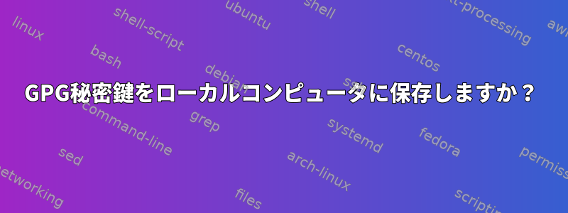 GPG秘密鍵をローカルコンピュータに保存しますか？