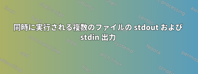 同時に実行される複数のファイルの stdout および stdin 出力