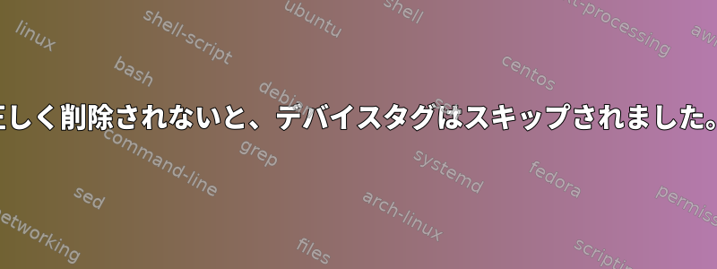 正しく削除されないと、デバイスタグはスキップされました。