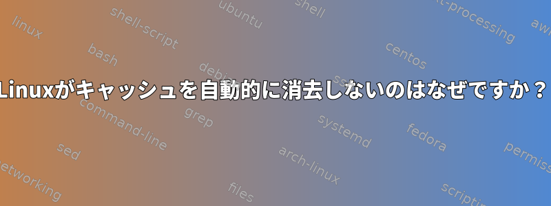 Linuxがキャッシュを自動的に消去しないのはなぜですか？