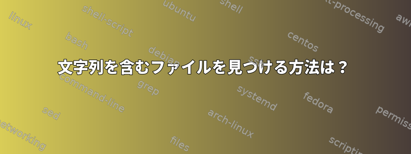 文字列を含むファイルを見つける方法は？