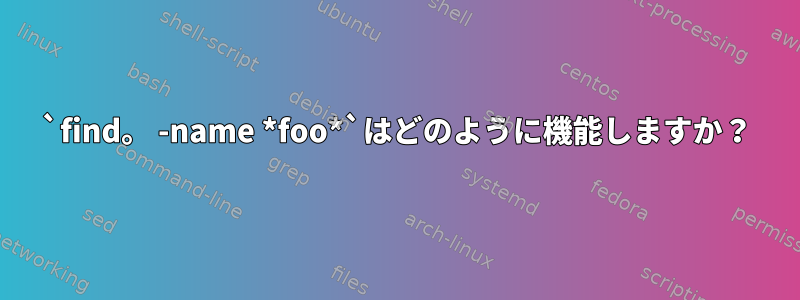 `find。 -name *foo*`はどのように機能しますか？