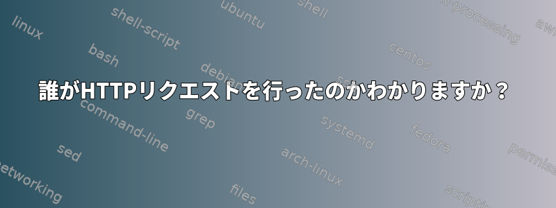 誰がHTTPリクエストを行ったのかわかりますか？