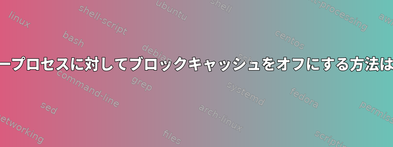 単一プロセスに対してブロックキャッシュをオフにする方法は？