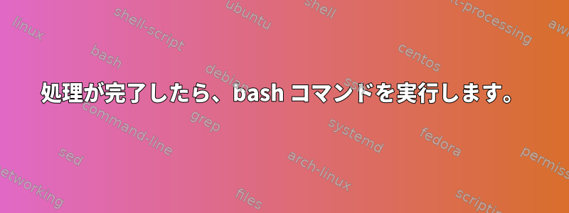 処理が完了したら、bash コマンドを実行します。