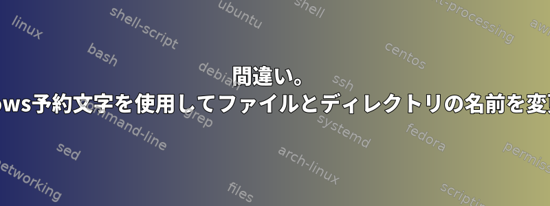 間違い。 Windows予約文字を使用してファイルとディレクトリの名前を変更する