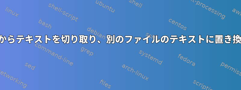 あるファイルからテキストを切り取り、別のファイルのテキストに置き換える方法は？