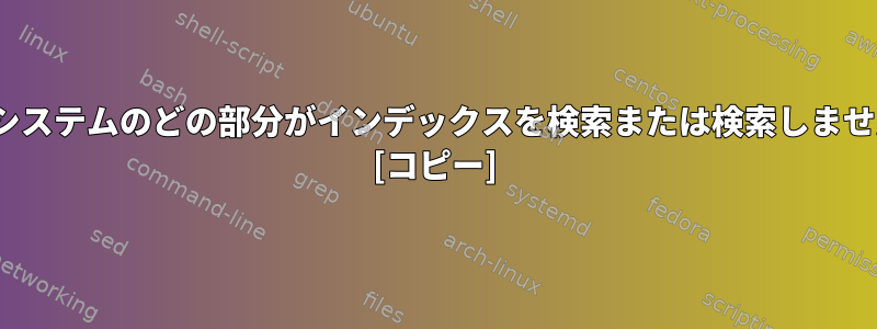 Linuxシステムのどの部分がインデックスを検索または検索しませんか？ [コピー]