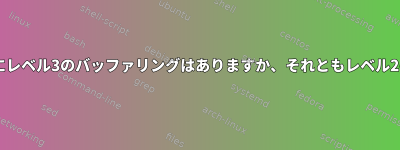 stdioライブラリを使用するときにレベル3のバッファリングはありますか、それともレベル2のバッファリングはありますか？