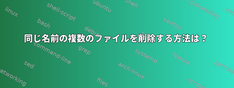 同じ名前の複数のファイルを削除する方法は？