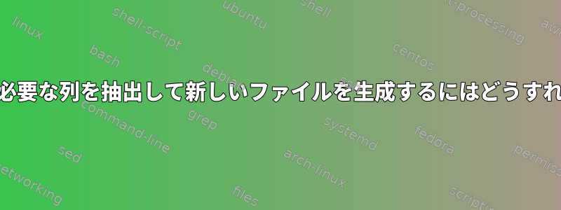 awkを使用して必要な列を抽出して新しいファイルを生成するにはどうすればよいですか？
