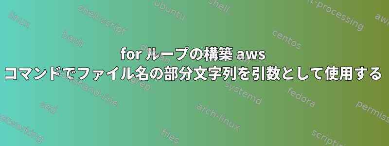 for ループの構築 aws コマンドでファイル名の部分文字列を引数として使用する