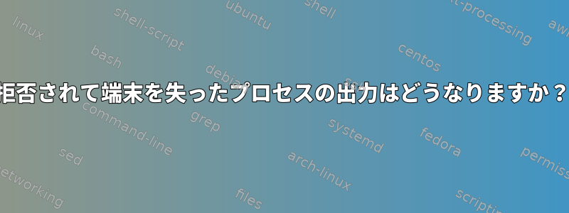 拒否されて端末を失ったプロセスの出力はどうなりますか？