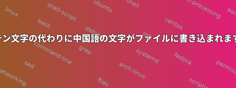 ラテン文字の代わりに中国語の文字がファイルに書き込まれます。