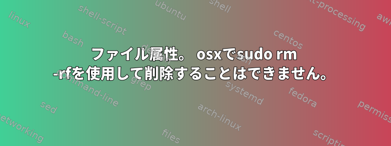 ファイル属性。 osxでsudo rm -rfを使用して削除することはできません。