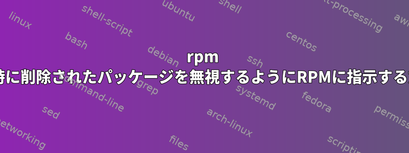 rpm --erase時に削除されたパッケージを無視するようにRPMに指示する方法は？