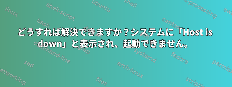 どうすれば解決できますか？システムに「Host is down」と表示され、起動できません。