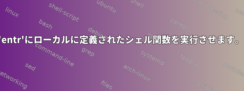 'entr'にローカルに定義されたシェル関数を実行させます。