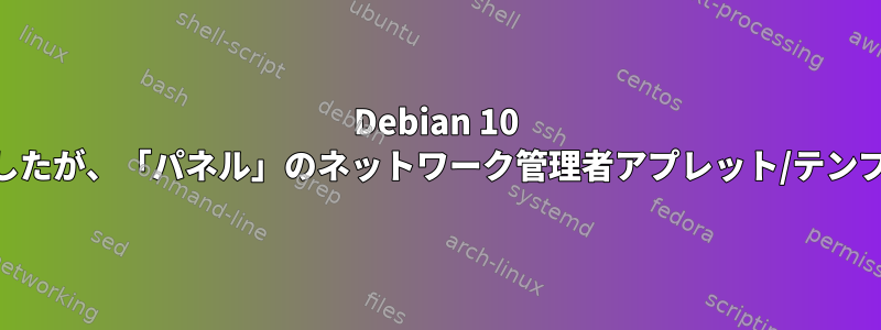 Debian 10 xfceをインストールしましたが、「パネル」のネットワーク管理者アプレット/テンプレートに問題があります