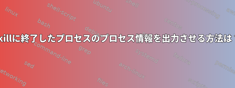 pkillに終了したプロセスのプロセス情報を出力させる方法は？