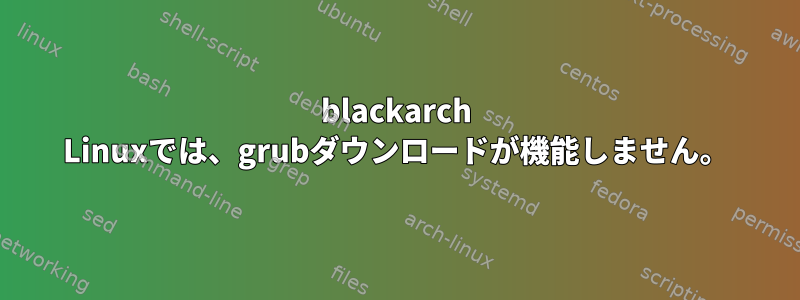 blackarch Linuxでは、grubダウンロードが機能しません。