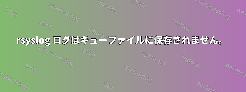 rsyslog ログはキューファイルに保存されません。