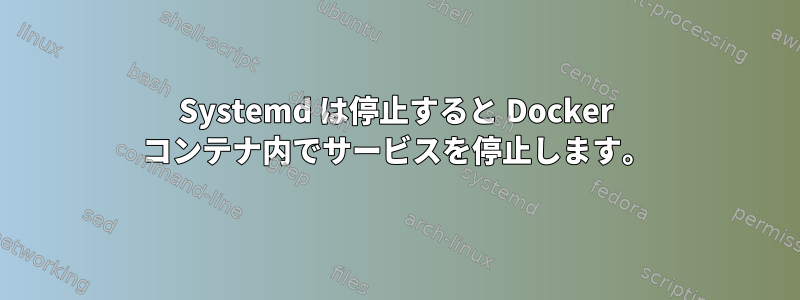 Systemd は停止すると Docker コンテナ内でサービスを停止します。