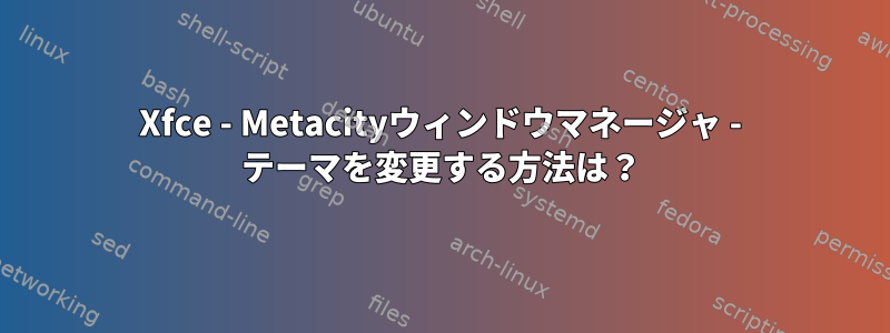 Xfce - Metacityウィンドウマネージャ - テーマを変更する方法は？