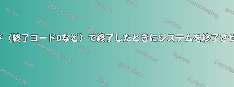 サービスが特定のコード（終了コード0など）で終了したときにシステムを終了させる方法はありますか？