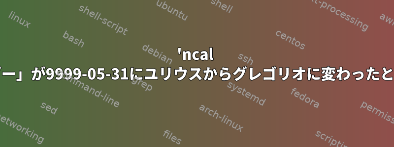 'ncal -p'が「ラテンカレンダー」が9999-05-31にユリウスからグレゴリオに変わったと言うのはなぜですか？