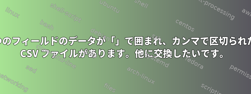 1 つのフィールドのデータが「」で囲まれ、カンマで区切られた CSV ファイルがあります。他に交換したいです。