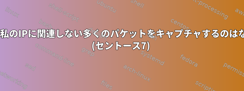 tcpdumpが私のIPに関連しない多くのパケットをキャプチャするのはなぜですか？ (セントース7)