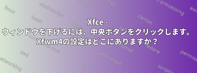 Xfce - ウィンドウを下げるには、中央ボタンをクリックします。 Xfwm4の設定はどこにありますか？