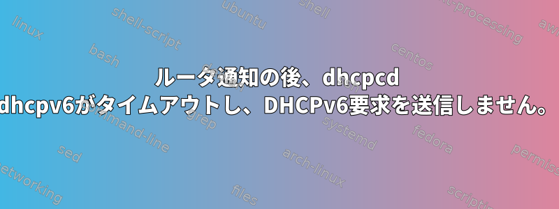 ルータ通知の後、dhcpcd dhcpv6がタイムアウトし、DHCPv6要求を送信しません。