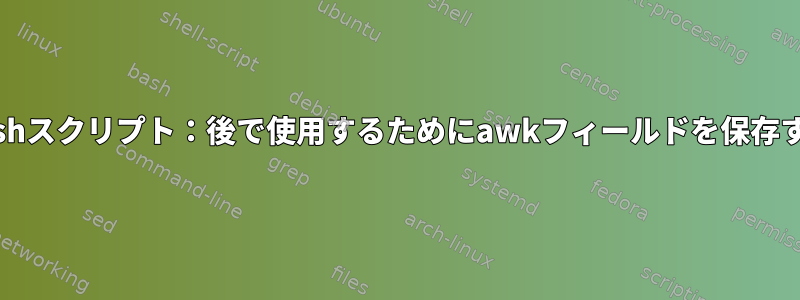 Bashスクリプト：後で使用するためにawkフィールドを保存する