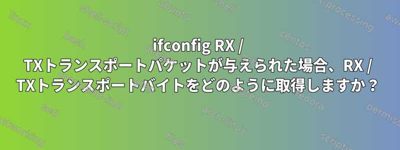 ifconfig RX / TXトランスポートパケットが与えられた場合、RX / TXトランスポートバイトをどのように取得しますか？