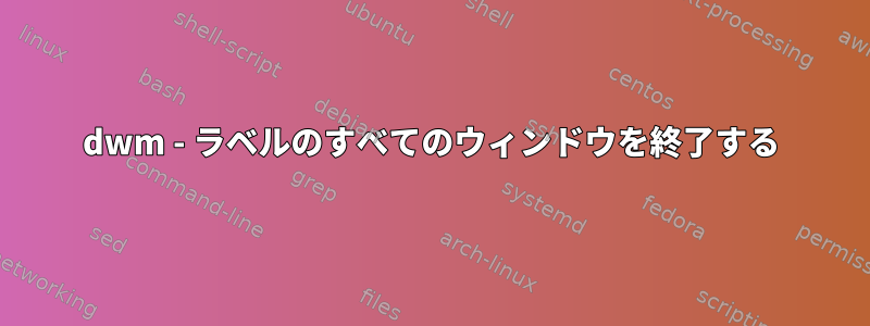 dwm - ラベルのすべてのウィンドウを終了する