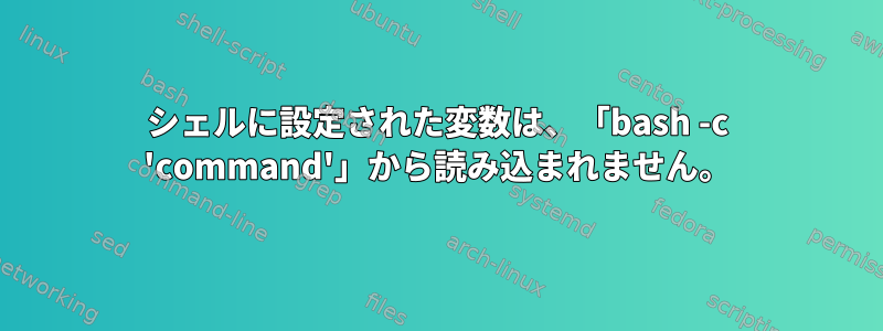 シェルに設定された変数は、「bash -c 'command'」から読み込まれません。