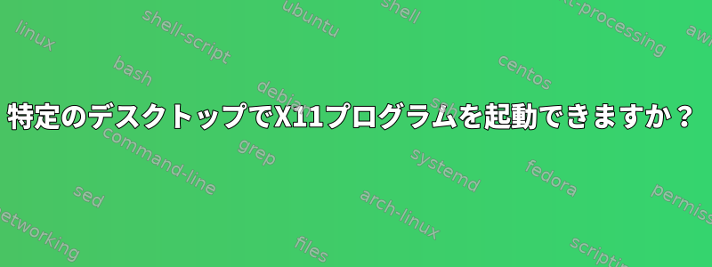 特定のデスクトップでX11プログラムを起動できますか？