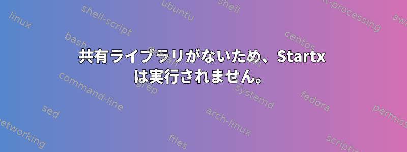 共有ライブラリがないため、Startx は実行されません。