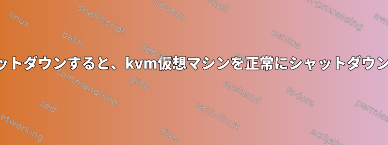 ホストをシャットダウンすると、kvm仮想マシンを正常にシャットダウンできますか？