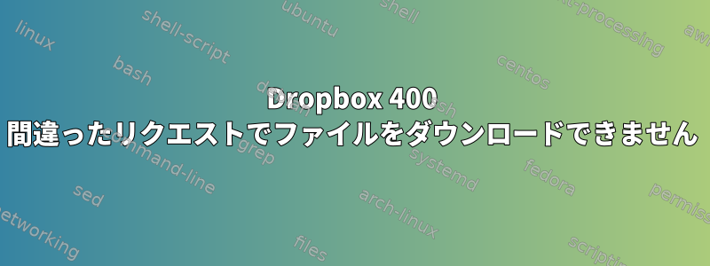 Dropbox 400 間違ったリクエストでファイルをダウンロードできません