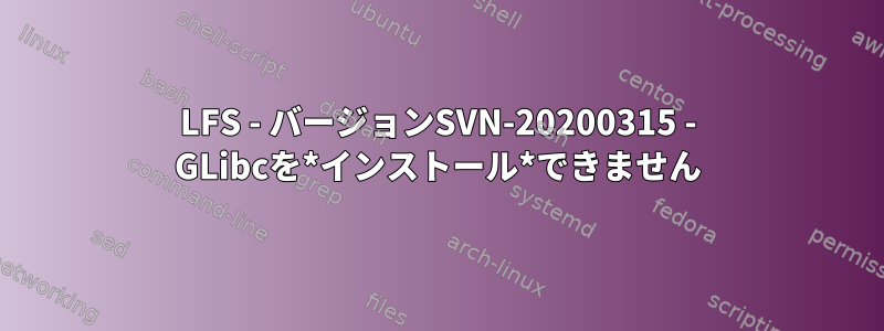 LFS - バージョンSVN-20200315 - GLibcを*インストール*できません