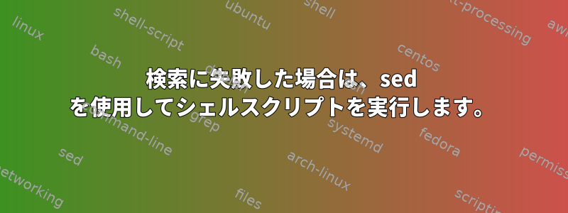 検索に失敗した場合は、sed を使用してシェルスクリプトを実行します。